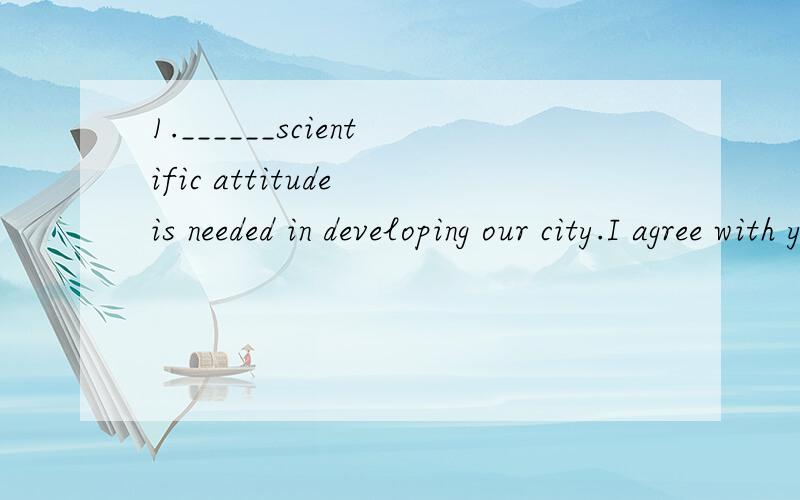 1.______scientific attitude is needed in developing our city.I agree with you.In this way,we canmake_____mistakes.为什么要填More；fewer啊?2.Did you return Li Ming's call?I didn't need to_____I'll see him tomorrow.A.until B.unless C.when D.beca