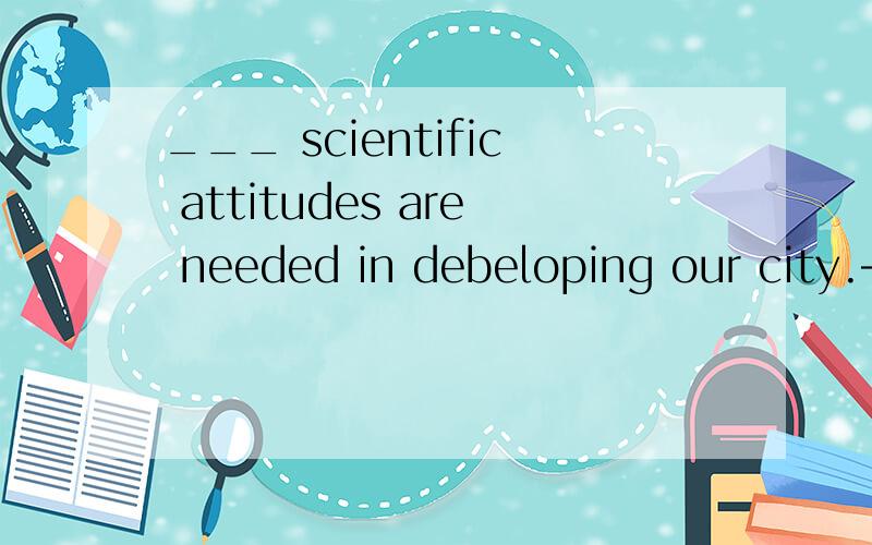 ___ scientific attitudes are needed in debeloping our city.— I agree with you.In this way,we can make ____ mistakes.A.Fewer;less B.Less;more C.More;fewer（请注明原因）