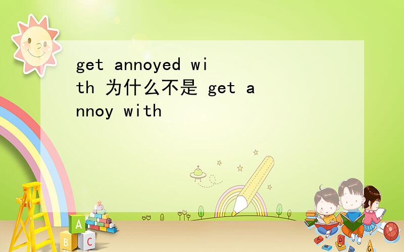 get annoyed with 为什么不是 get annoy with