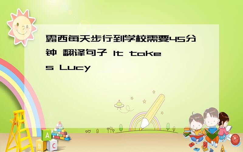 露西每天步行到学校需要45分钟 翻译句子 It takes Lucy