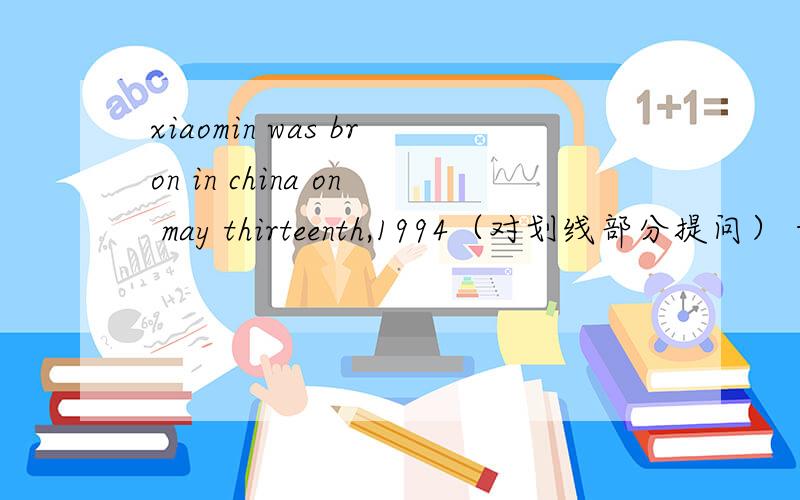 xiaomin was bron in china on may thirteenth,1994（对划线部分提问） -------------------------------______and______was xiaomin bron?