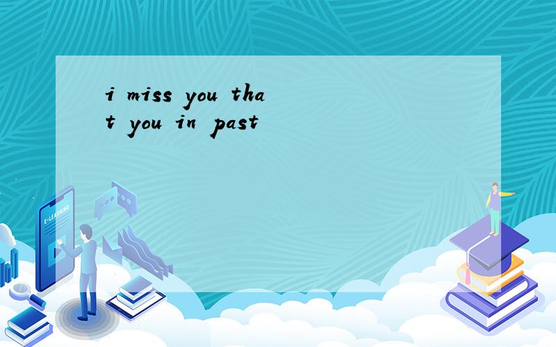 i miss you that you in past