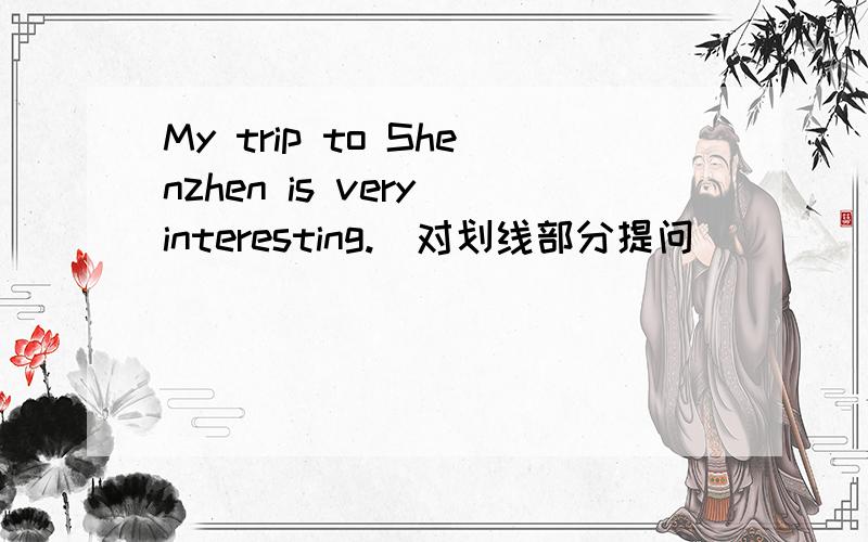 My trip to Shenzhen is very interesting.(对划线部分提问)