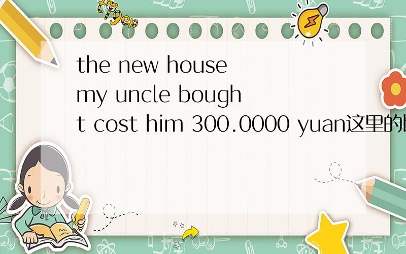 the new house my uncle bought cost him 300.0000 yuan这里的bought 是动词买,那cost是做什么词?