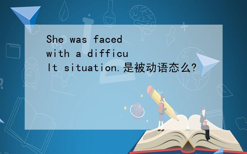She was faced with a difficult situation.是被动语态么?