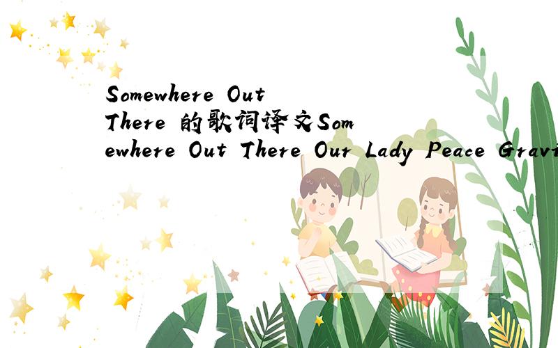 Somewhere Out There 的歌词译文Somewhere Out There Our Lady Peace Gravity user Our Lady Peace - Somewhere Out There Last time I talked to you,You were lonely and out of place.You were looking down on me,Lost out in space.Laid underneath the stars