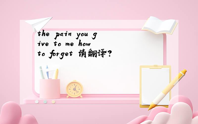 the pain you give to me how to forget 请翻译?