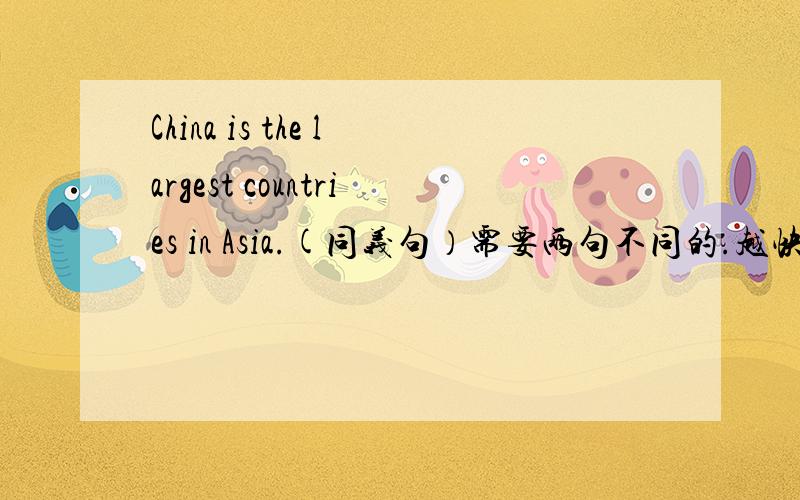 China is the largest countries in Asia.(同义句）需要两句不同的.越快越好.