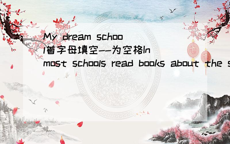 My dream school首字母填空--为空格In most schools read books about the sea,but I h-- my dream school is on a ship in the sea.The ship is really big.there aren't any tall b-- in it
