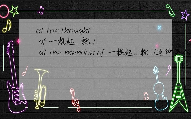 at the thought of 一想起...就../ at the mention of 一提起...就.../这种类似的还有神马?谢