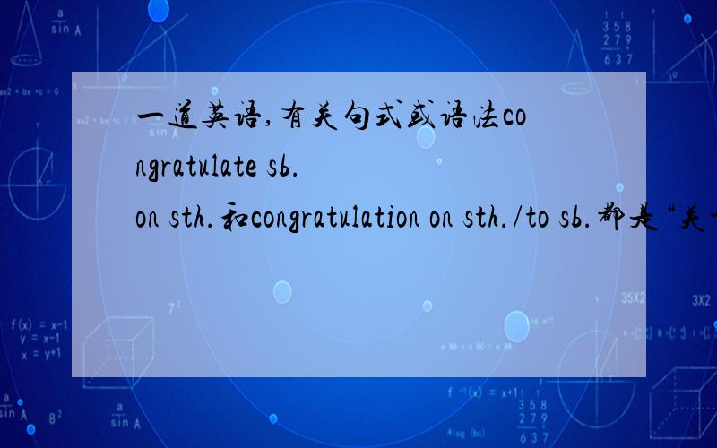 一道英语,有关句式或语法congratulate sb.on sth.和congratulation on sth./to sb.都是“关于某事祝贺某人”的意思然后,后面记了一句话
