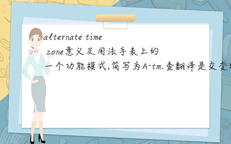 alternate time zone意义及用法手表上的一个功能模式,简写为A-tm.查翻译是交变时区.这个有什么用?