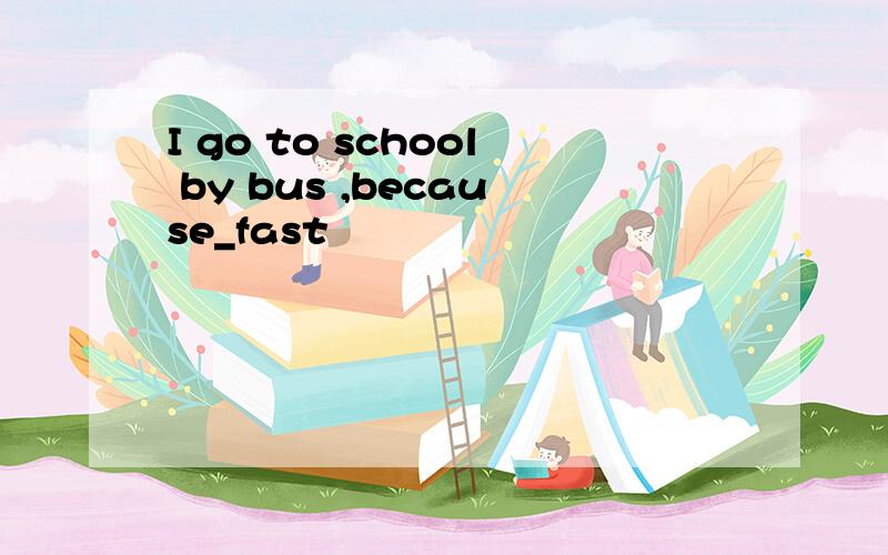 I go to school by bus ,because_fast