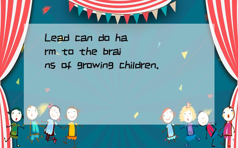 Lead can do harm to the brains of growing children.