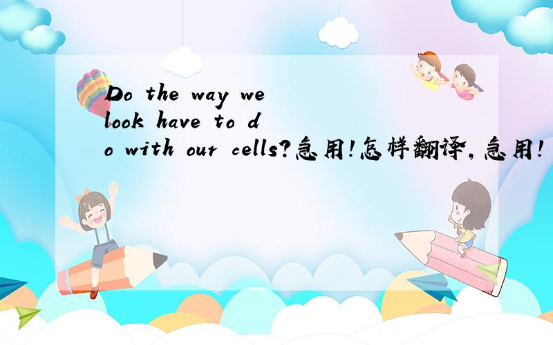 Do the way we look have to do with our cells?急用!怎样翻译,急用!