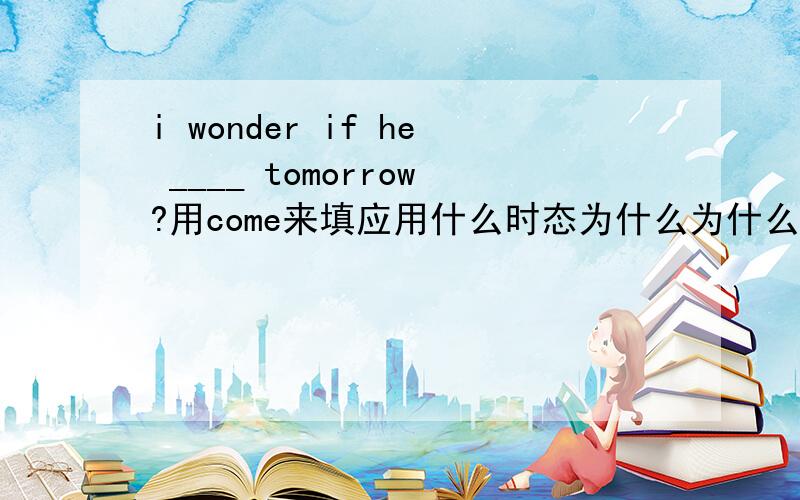 i wonder if he ____ tomorrow?用come来填应用什么时态为什么为什么为什么为什么为什么为什么