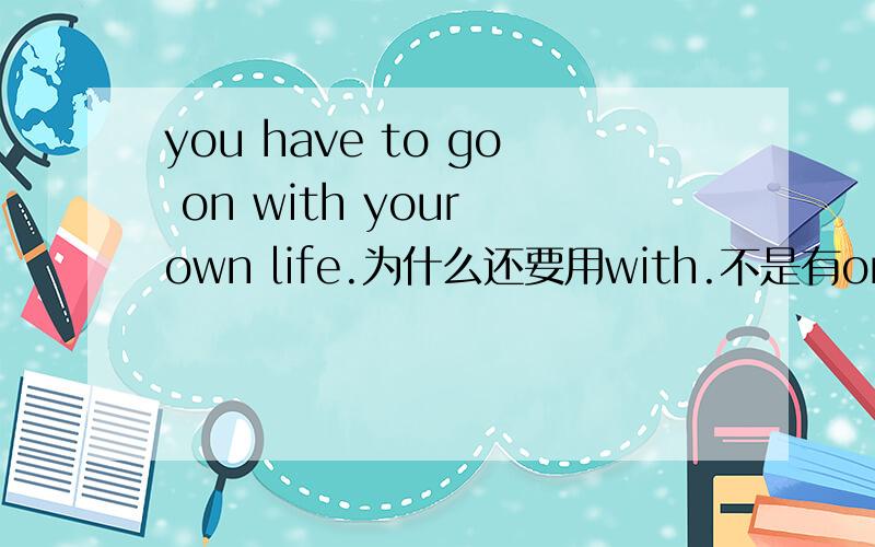 you have to go on with your own life.为什么还要用with.不是有on吗