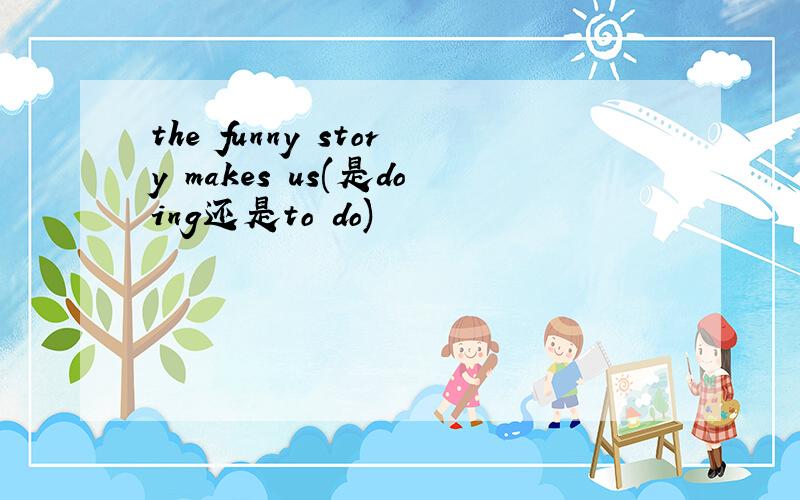 the funny story makes us(是doing还是to do)