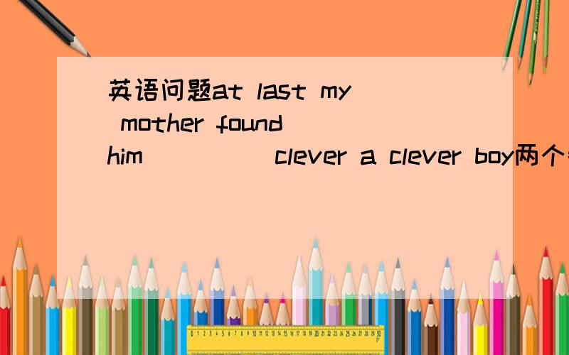 英语问题at last my mother found him_____clever a clever boy两个都行吗
