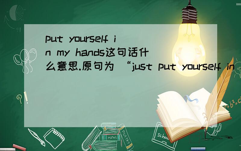 put yourself in my hands这句话什么意思.原句为 “just put yourself in my hands for one year ”said the psychiatrist