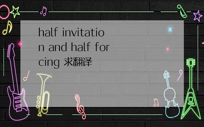 half invitation and half forcing 求翻译