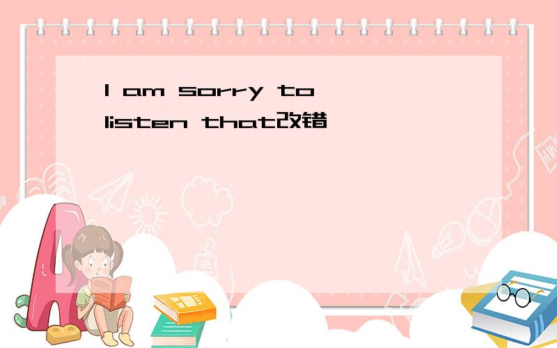 l am sorry to listen that改错