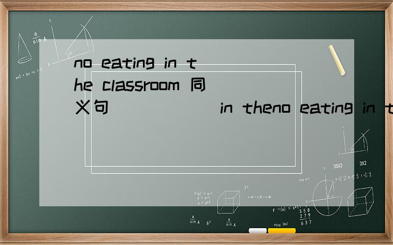 no eating in the classroom 同义句 ( )( ) in theno eating in the classroom 同义句 ( )( ) in the class room 空的填什么?