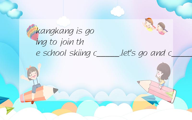 kangkang is going to join the school skiing c_____.let's go and c_____ on our players.首字母填空.