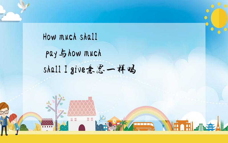 How much shall pay与how much shall I give意思一样吗