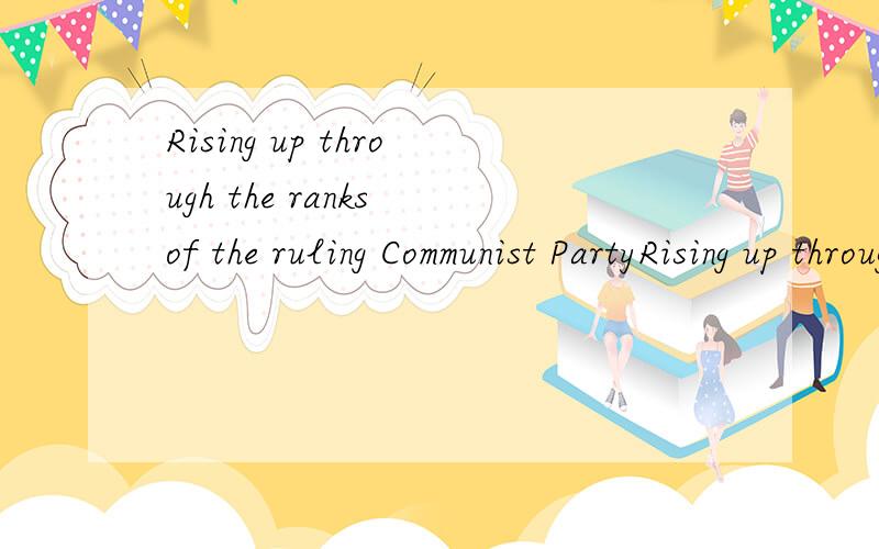 Rising up through the ranks of the ruling Communist PartyRising up through theranks of the ruling Communist Party the ranks 怎么翻译此句怎么翻译