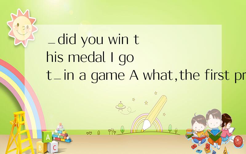 _did you win this medal I got_in a game A what,the first prize Bhow,a first prize C ,what,a firC ,what,a first