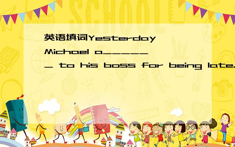 英语填词Yesterday Michael a______ to his boss for being late.Yesterday Michael a______ to his boss for being late.I am glad that you r______ our invitation.P_________ speaking,I would like to choose number one.