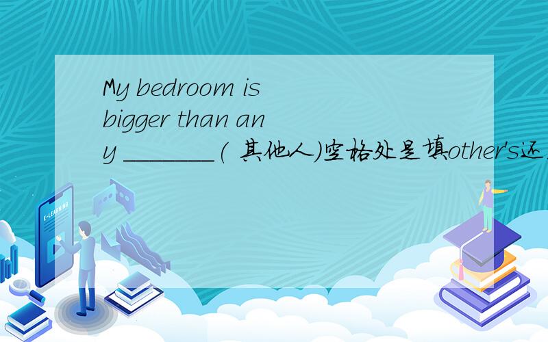 My bedroom is bigger than any _______( 其他人)空格处是填other's还是others'?