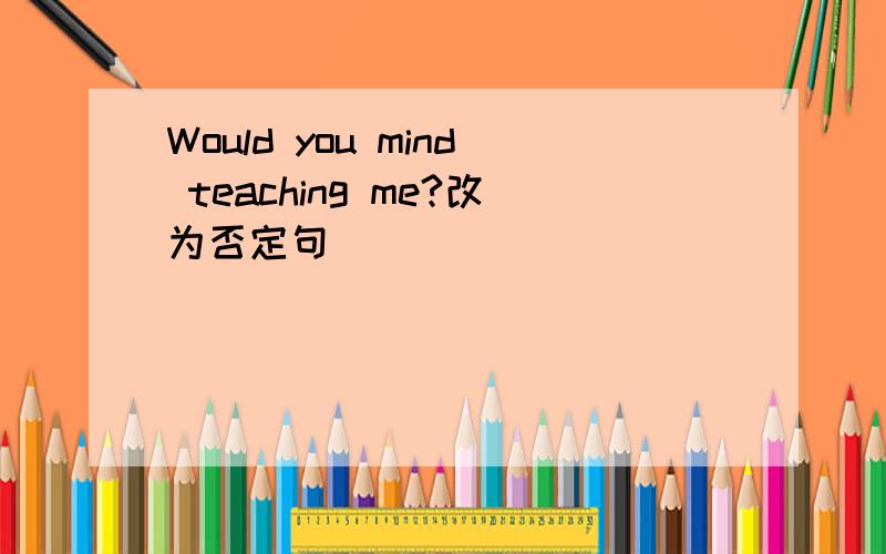 Would you mind teaching me?改为否定句