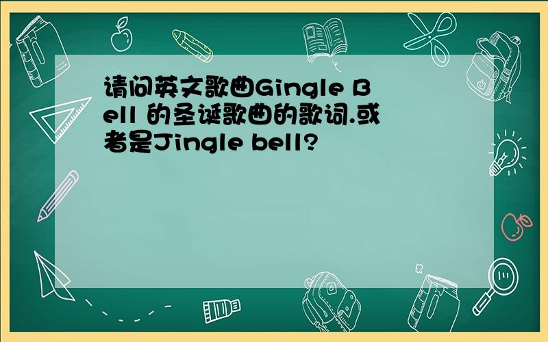 请问英文歌曲Gingle Bell 的圣诞歌曲的歌词.或者是Jingle bell?