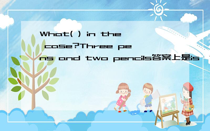 What( ) in the case?Three pens and two pencils答案上是is,但我觉得是are