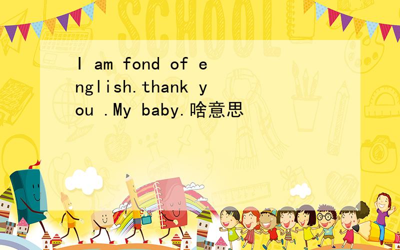 I am fond of english.thank you .My baby.啥意思