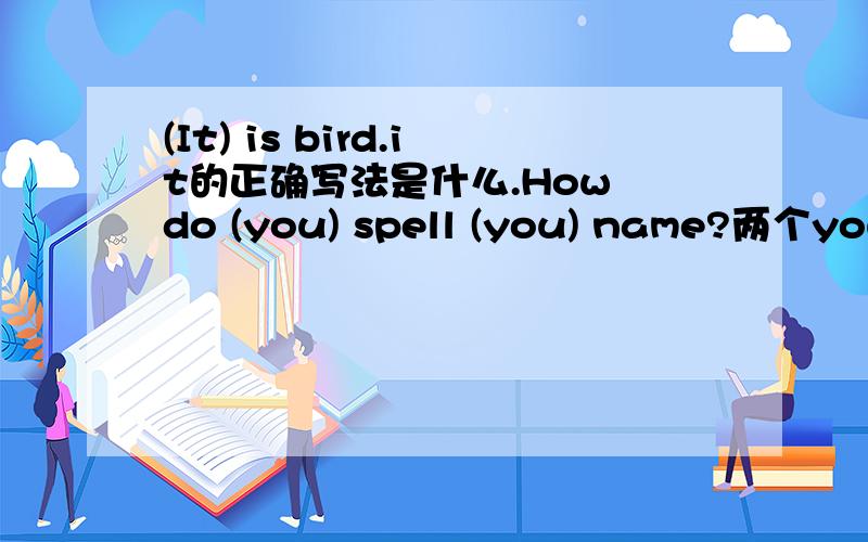 (It) is bird.it的正确写法是什么.How do (you) spell (you) name?两个you的正确写法分别是什么?正确形式