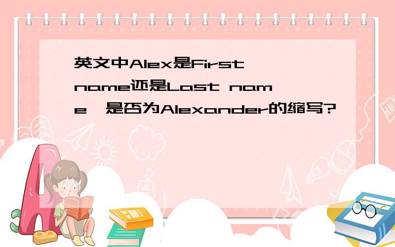 英文中Alex是First name还是Last name,是否为Alexander的缩写?