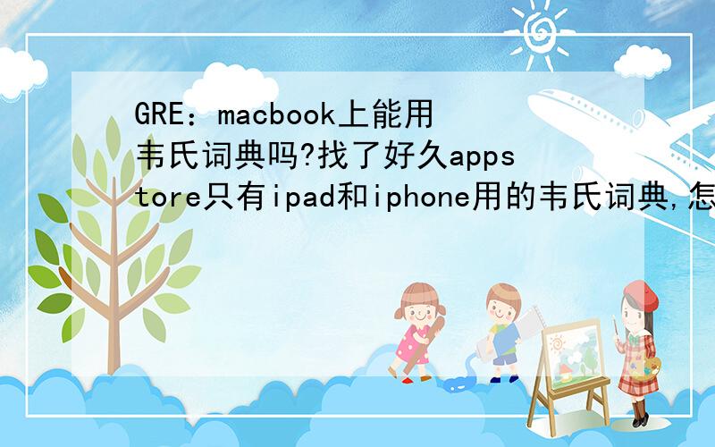 GRE：macbook上能用韦氏词典吗?找了好久appstore只有ipad和iphone用的韦氏词典,怎么没有mac上用的呢?还想问一下,有没有什么背GRE单词的工具呢?在mac上用的.