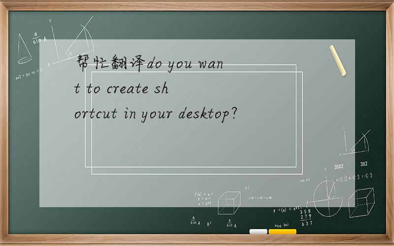 帮忙翻译do you want to create shortcut in your desktop?