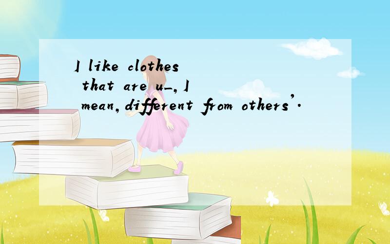 I like clothes that are u_,I mean,different from others'.
