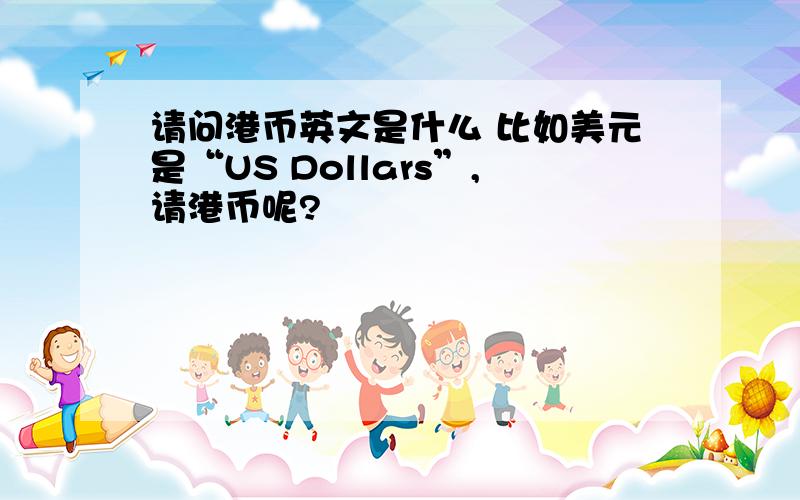 请问港币英文是什么 比如美元是“US Dollars”,请港币呢?