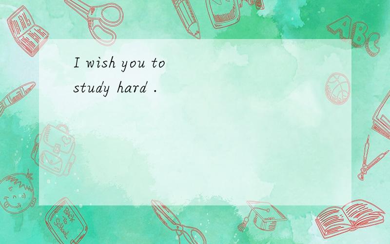 I wish you to study hard .