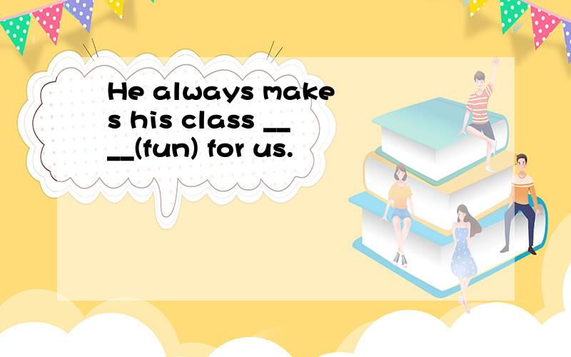 He always makes his class ____(fun) for us.