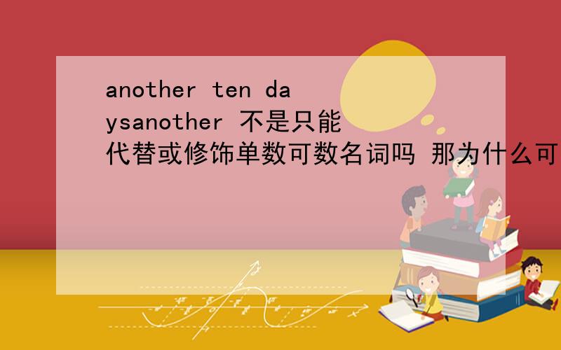 another ten daysanother 不是只能代替或修饰单数可数名词吗 那为什么可以修饰 ten days