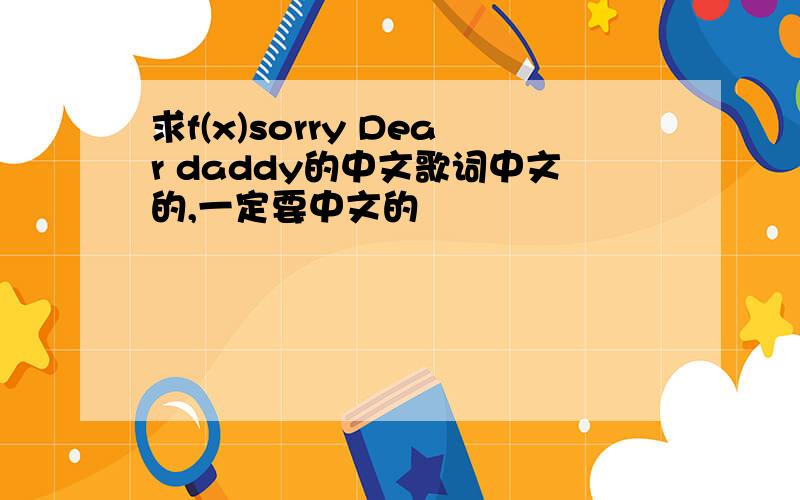 求f(x)sorry Dear daddy的中文歌词中文的,一定要中文的