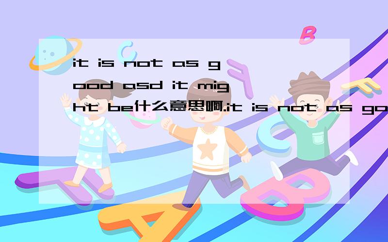 it is not as good asd it might be什么意思啊.it is not as good asd it might be.but have you seen that什么意思.