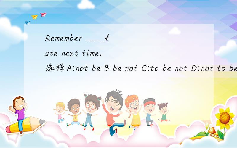 Remember ____late next time.选择A:not be B:be not C:to be not D:not to be