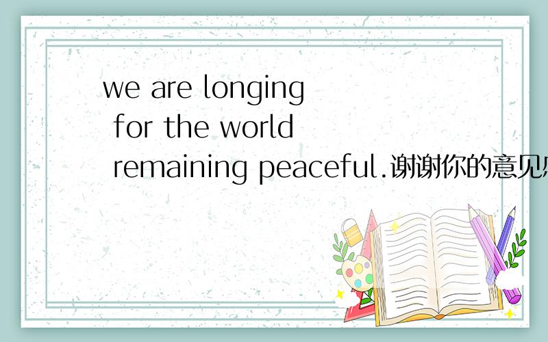 we are longing for the world remaining peaceful.谢谢你的意见感觉你说的有点不对,we作主语,are longing 做谓语,for the world 做宾语,remaning peaceful 感觉可做补语,又好像可以作状语